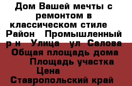 Дом Вашей мечты с ремонтом в классическом стиле  › Район ­ Промышленный р-н › Улица ­ ул. Салова › Общая площадь дома ­ 421 › Площадь участка ­ 800 › Цена ­ 57 000 000 - Ставропольский край, Ставрополь г. Недвижимость » Дома, коттеджи, дачи продажа   